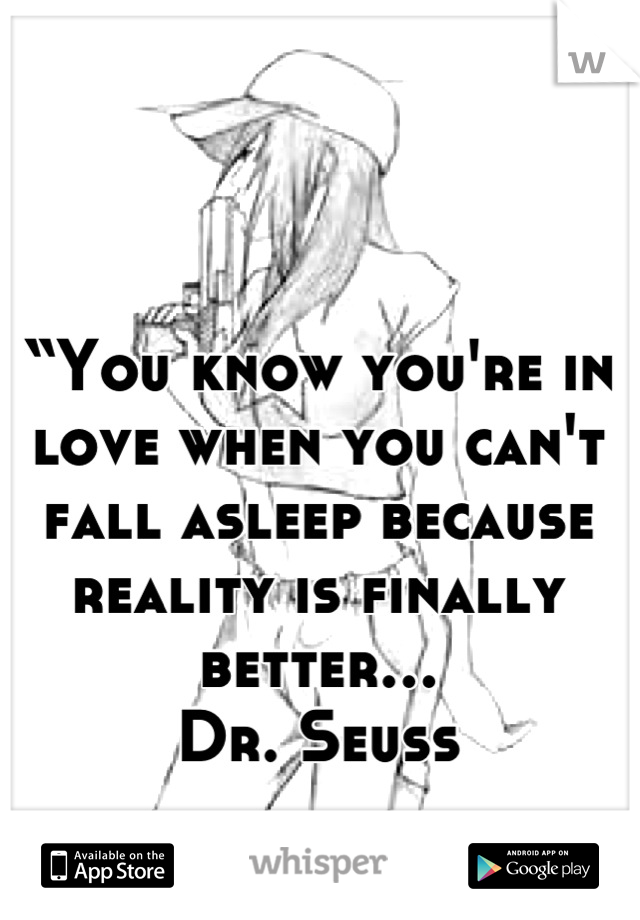 “You know you're in love when you can't fall asleep because reality is finally better… 
Dr. Seuss
