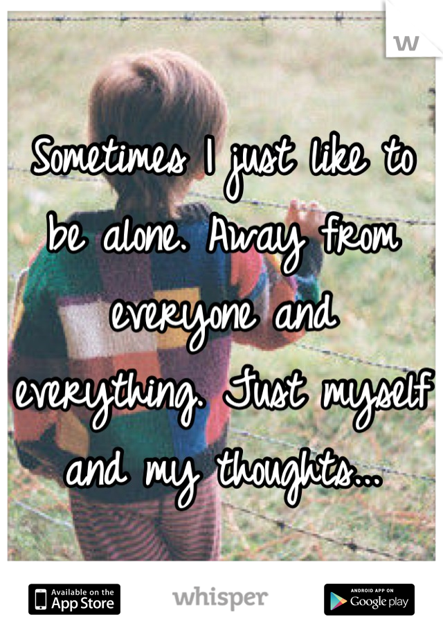 Sometimes I just like to be alone. Away from everyone and everything. Just myself and my thoughts...