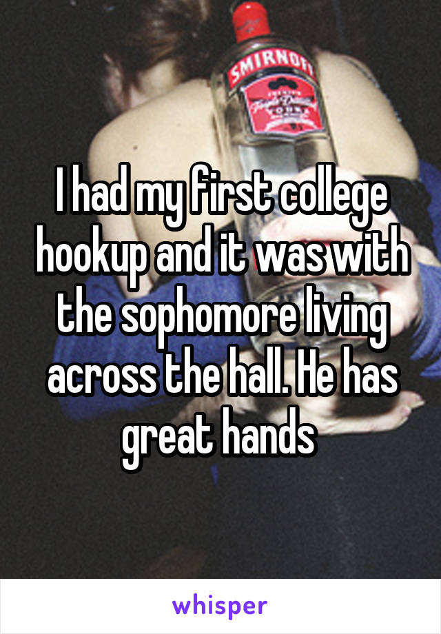 I had my first college hookup and it was with the sophomore living across the hall. He has great hands 