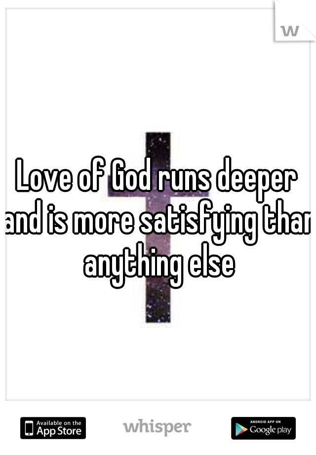 Love of God runs deeper and is more satisfying than anything else