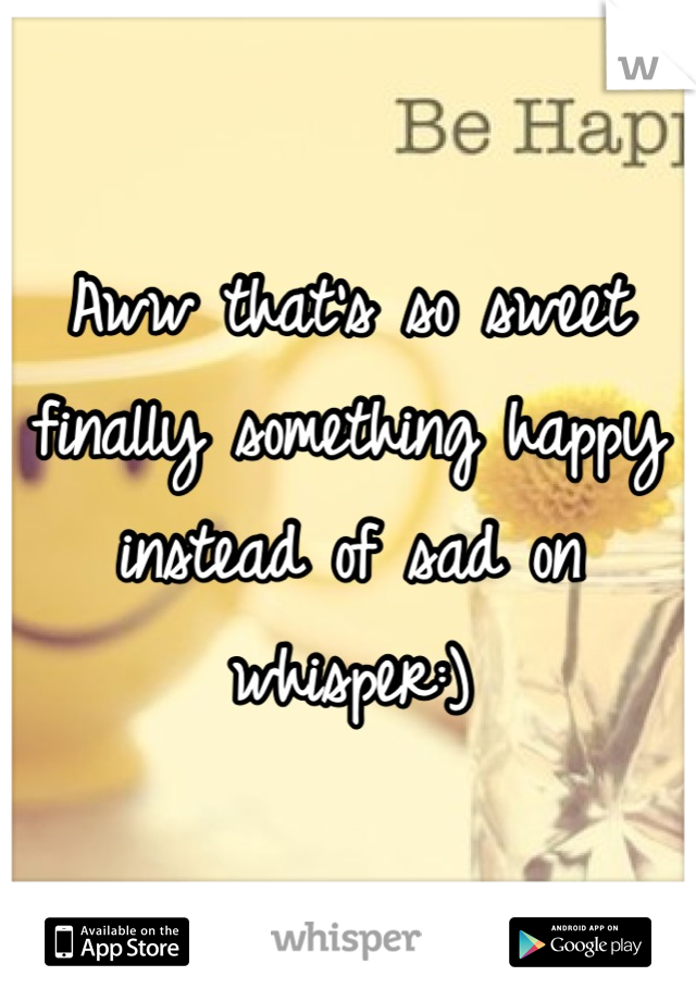 Aww that's so sweet finally something happy instead of sad on whisper:)