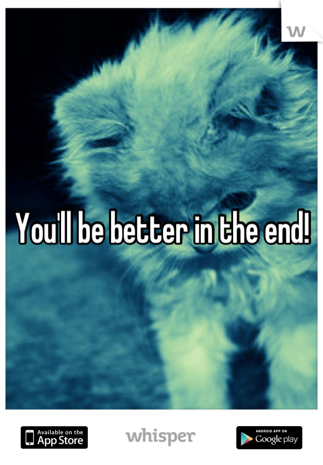 You'll be better in the end!