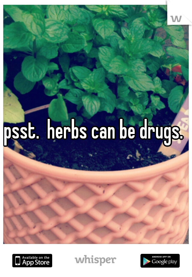 psst.  herbs can be drugs. 