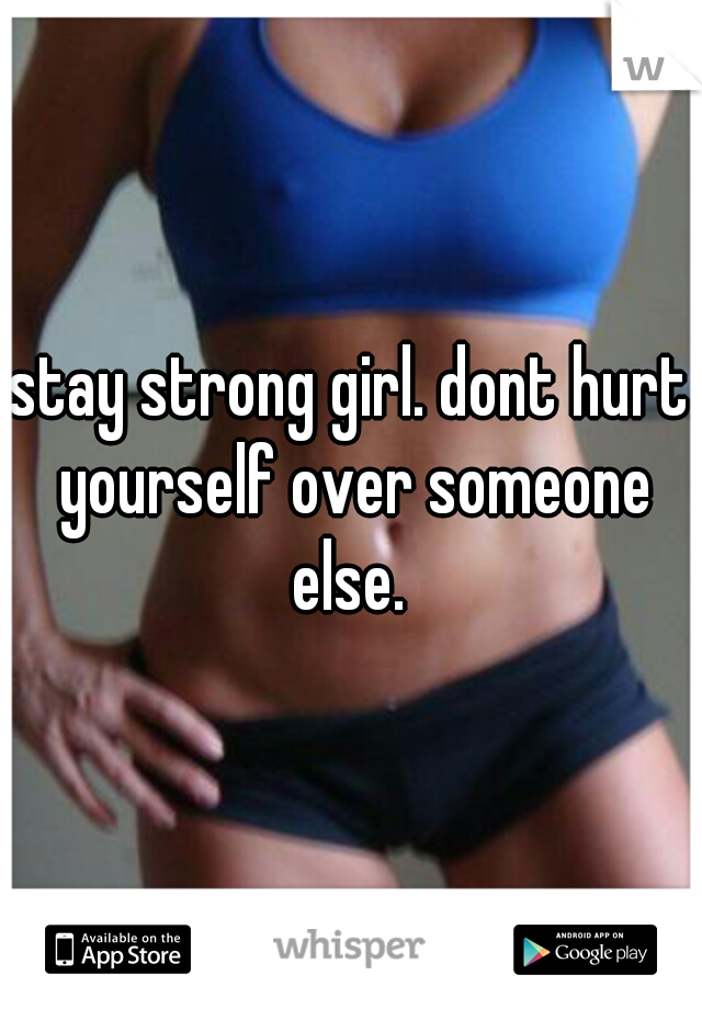 stay strong girl. dont hurt yourself over someone else. 