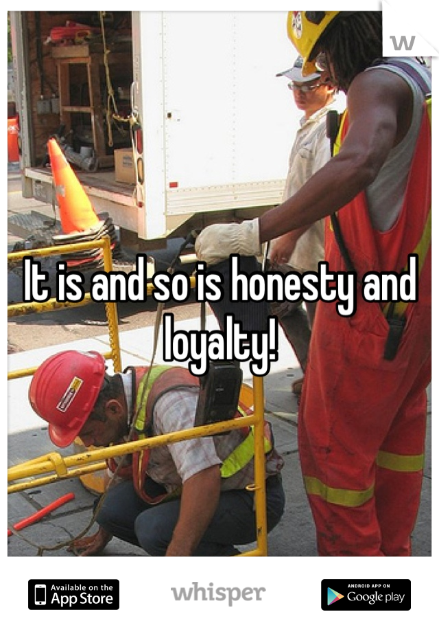 It is and so is honesty and loyalty!