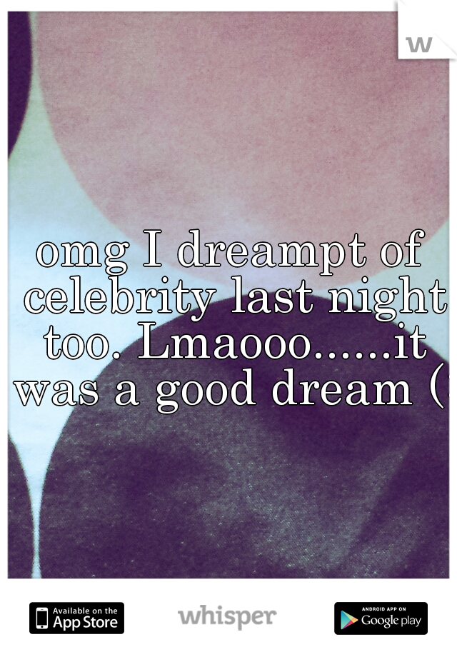 omg I dreampt of celebrity last night too. Lmaooo......it was a good dream (: