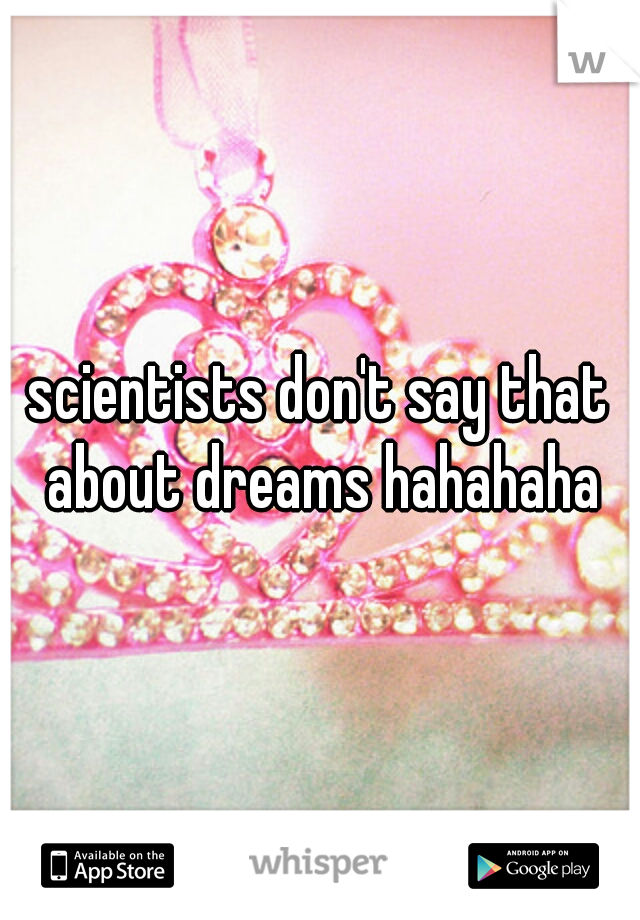 scientists don't say that about dreams hahahaha