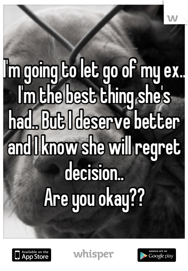 I'm going to let go of my ex.. I'm the best thing she's had.. But I deserve better and I know she will regret decision.. 
Are you okay??