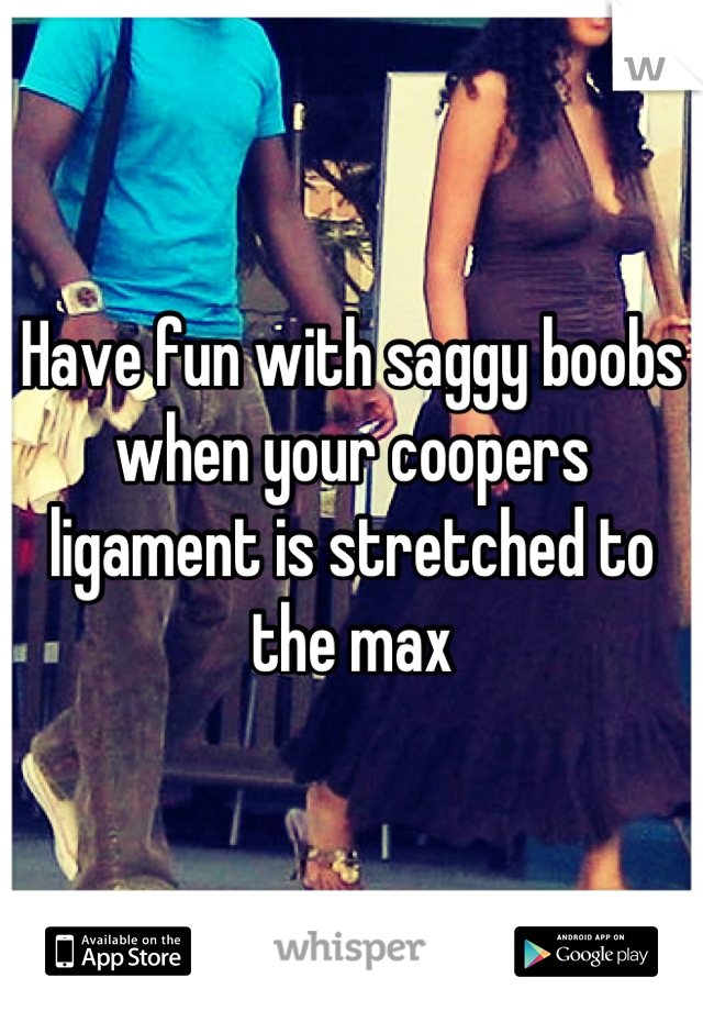 Have fun with saggy boobs when your coopers ligament is stretched to the max