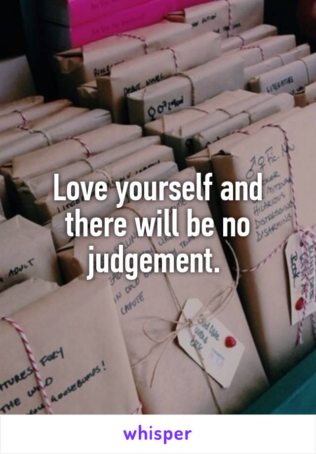 Love yourself and there will be no judgement. 