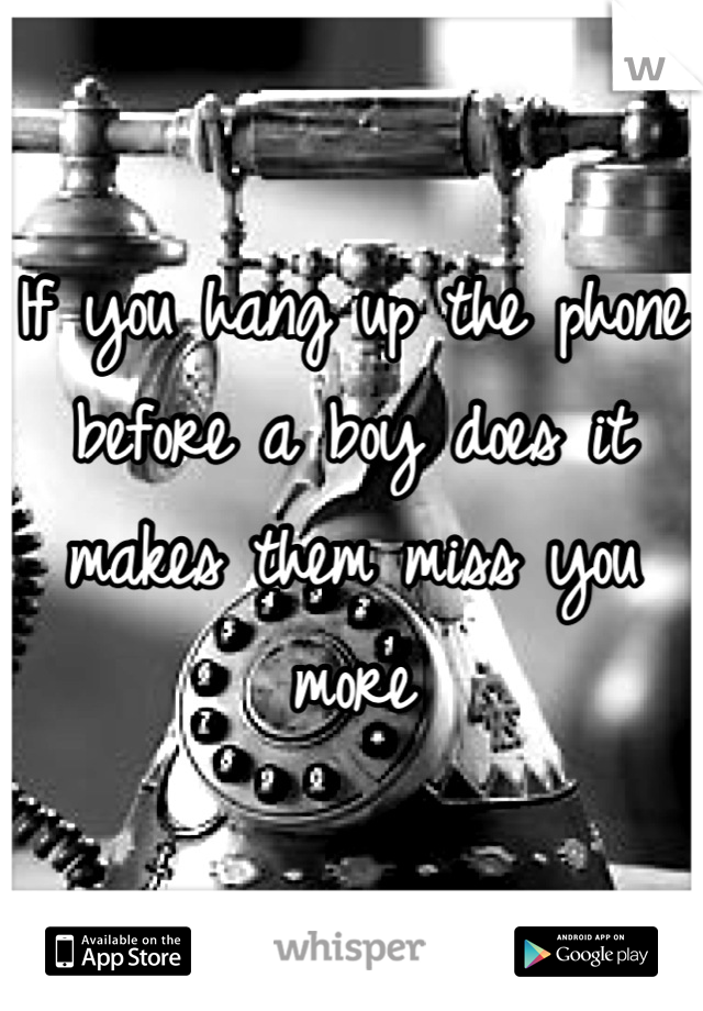 If you hang up the phone before a boy does it makes them miss you more