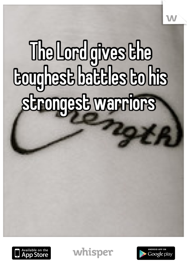 The Lord gives the toughest battles to his strongest warriors 
