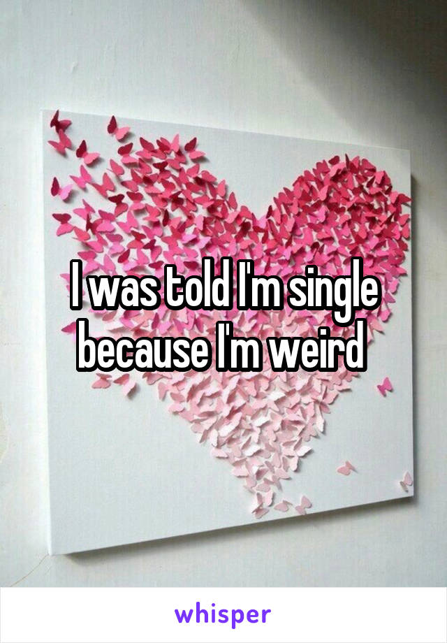 I was told I'm single because I'm weird 