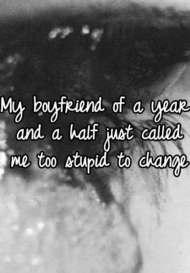 my-boyfriend-of-a-year-and-a-half-just-called-me-too-stupid-to-change