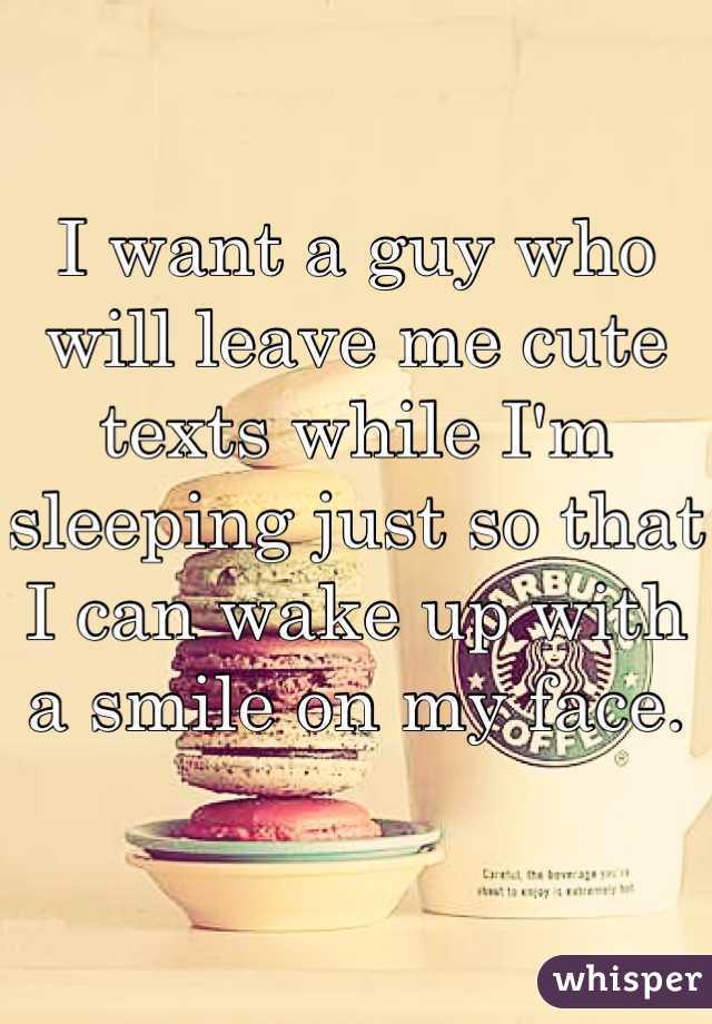 I want a guy who will leave me cute texts while I'm sleeping just so that I can wake up with a smile on my face.
