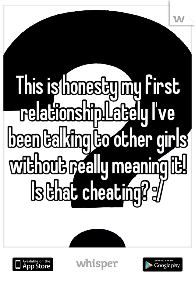 This is honesty my first relationship.Lately I've been talking to other girls without really meaning it! Is that cheating? :/
