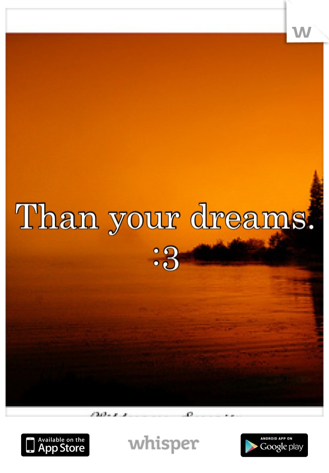 Than your dreams. :3