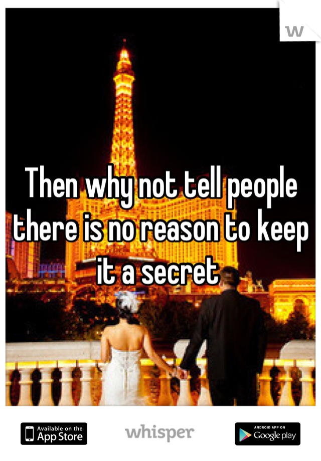 Then why not tell people there is no reason to keep it a secret 