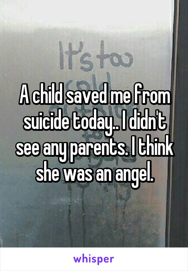 A child saved me from suicide today.. I didn't see any parents. I think she was an angel.