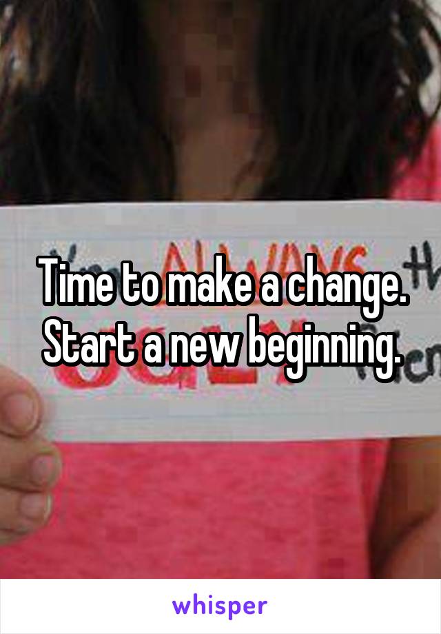 Time to make a change. Start a new beginning.