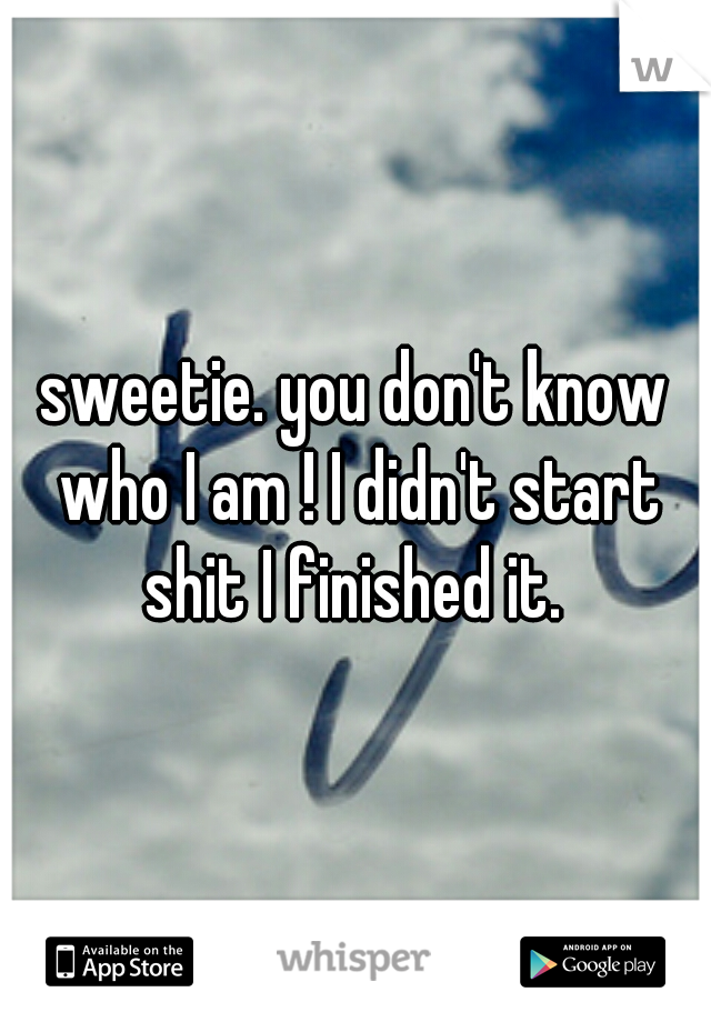 sweetie. you don't know who I am ! I didn't start shit I finished it. 