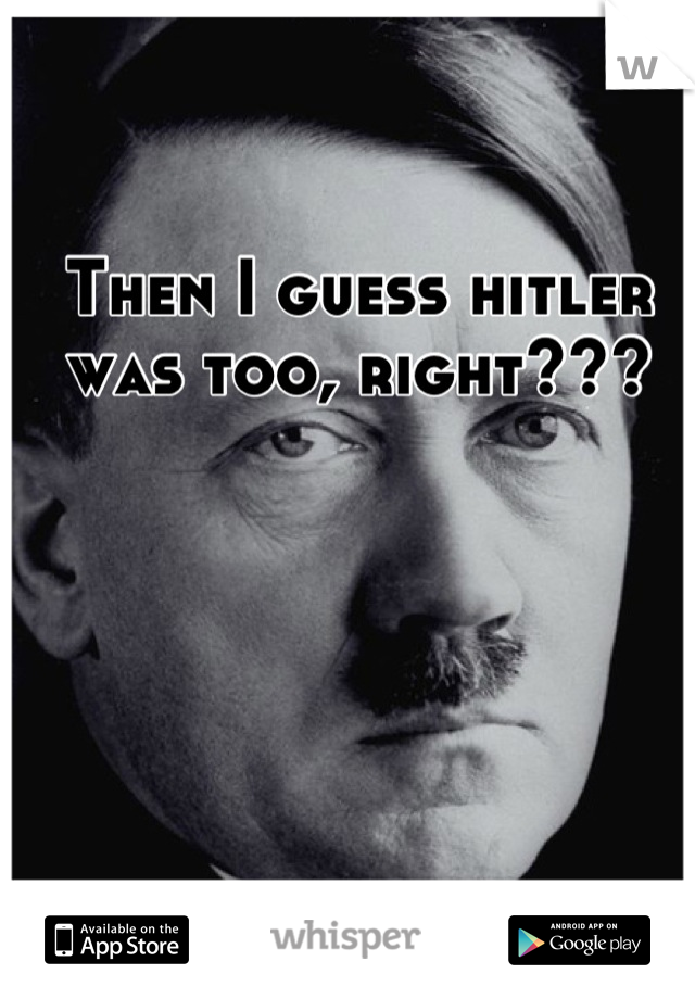 Then I guess hitler was too, right???