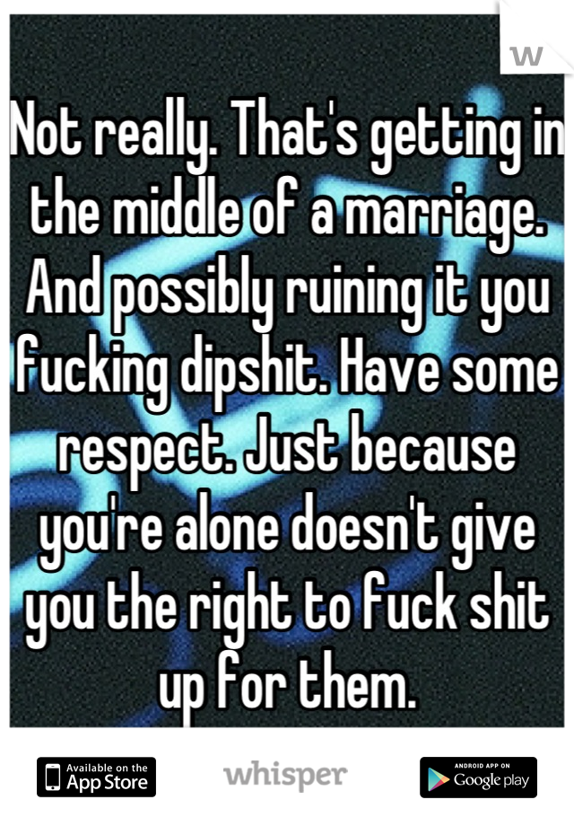 Not really. That's getting in the middle of a marriage. And possibly ruining it you fucking dipshit. Have some respect. Just because you're alone doesn't give you the right to fuck shit up for them.