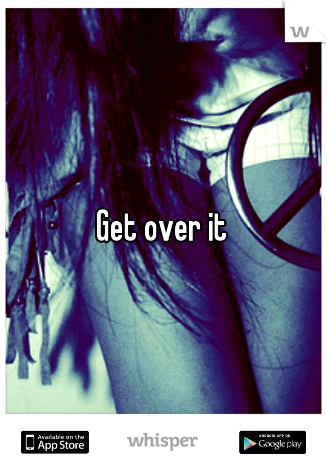 Get over it