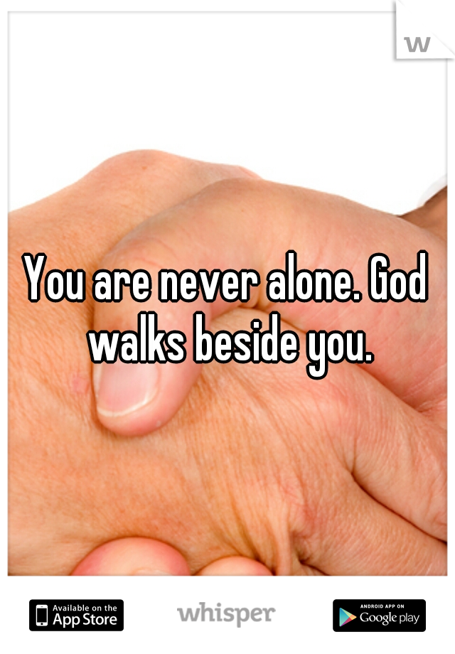 You are never alone. God walks beside you.