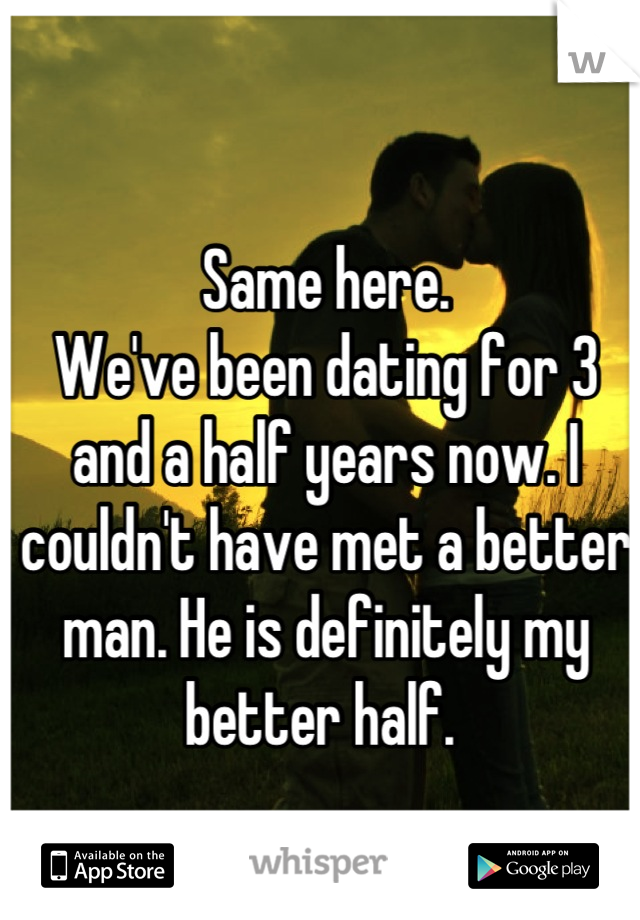 Same here.
We've been dating for 3 and a half years now. I couldn't have met a better man. He is definitely my better half. 