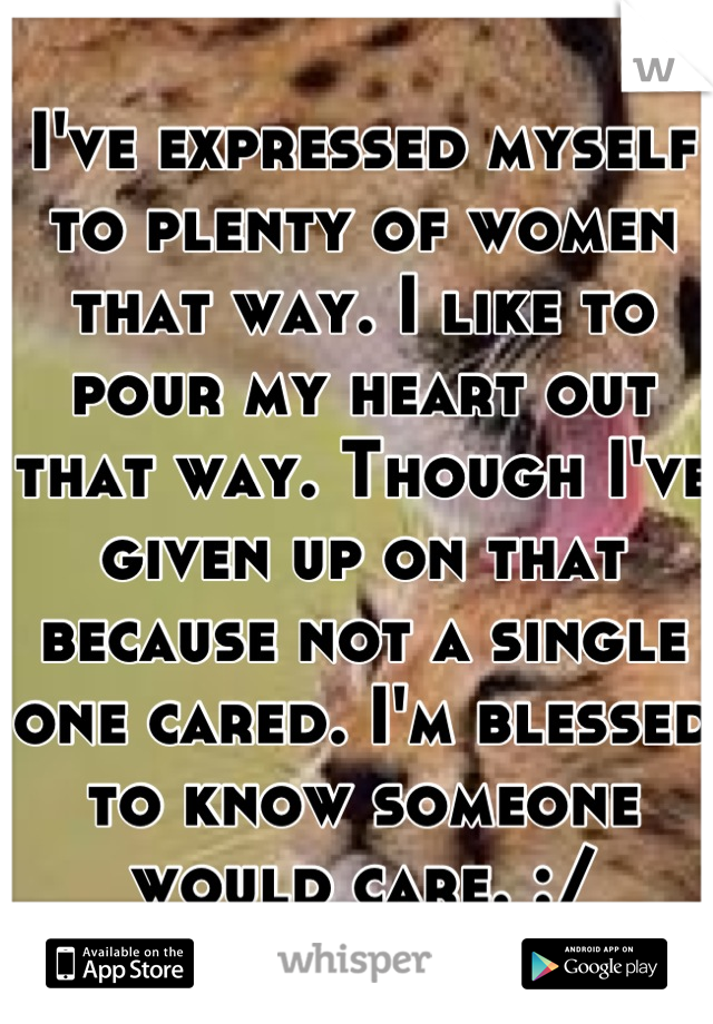 I've expressed myself to plenty of women that way. I like to pour my heart out that way. Though I've given up on that because not a single one cared. I'm blessed to know someone would care. :/