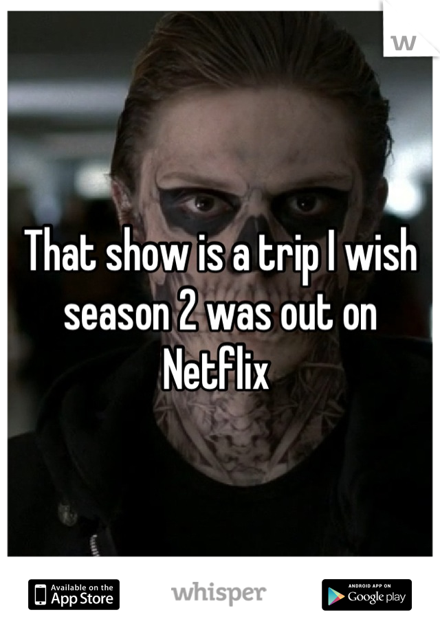 That show is a trip I wish season 2 was out on Netflix 