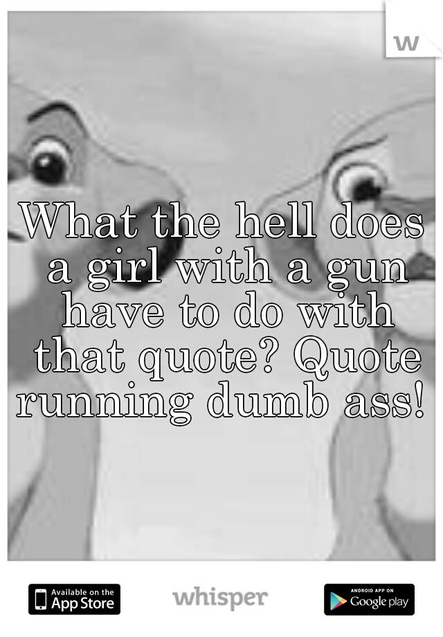 What the hell does a girl with a gun have to do with that quote? Quote running dumb ass! 