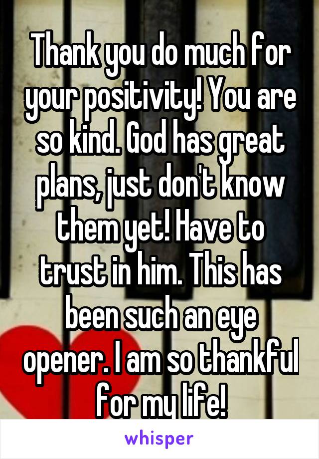 Thank you do much for your positivity! You are so kind. God has great plans, just don't know them yet! Have to trust in him. This has been such an eye opener. I am so thankful for my life!