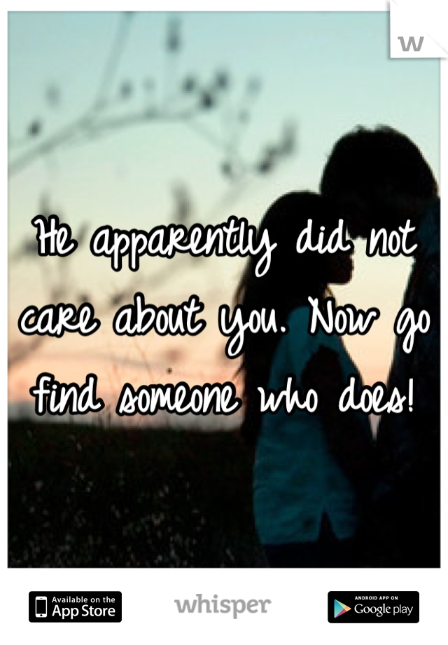 He apparently did not care about you. Now go find someone who does!
