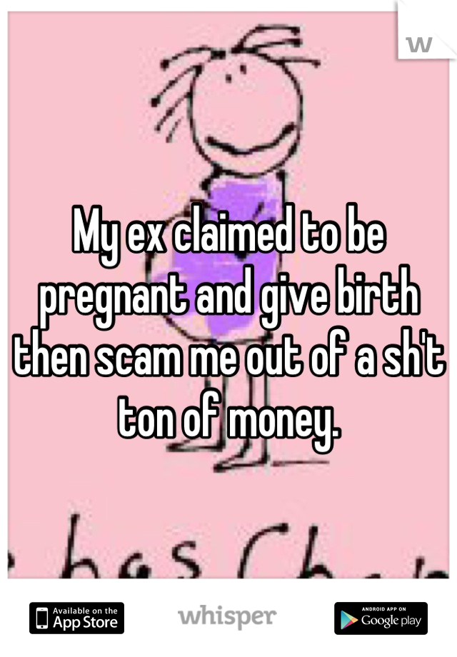 My ex claimed to be pregnant and give birth then scam me out of a sh't ton of money.