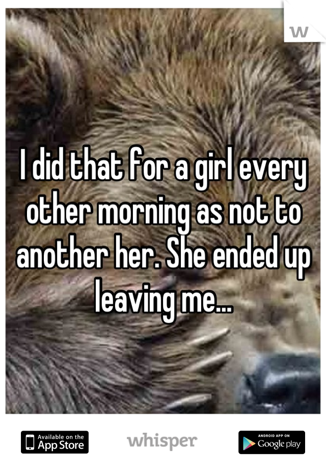 I did that for a girl every other morning as not to another her. She ended up leaving me...