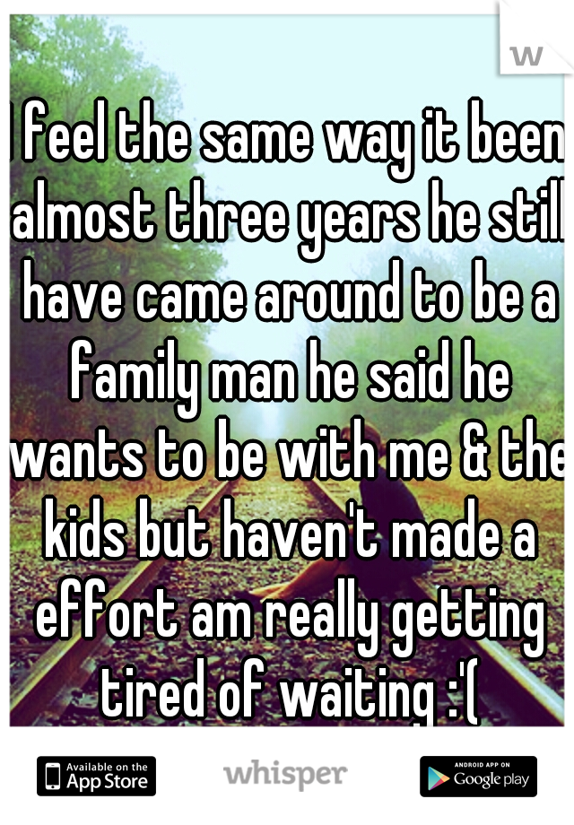 I feel the same way it been almost three years he still have came around to be a family man he said he wants to be with me & the kids but haven't made a effort am really getting tired of waiting :'(