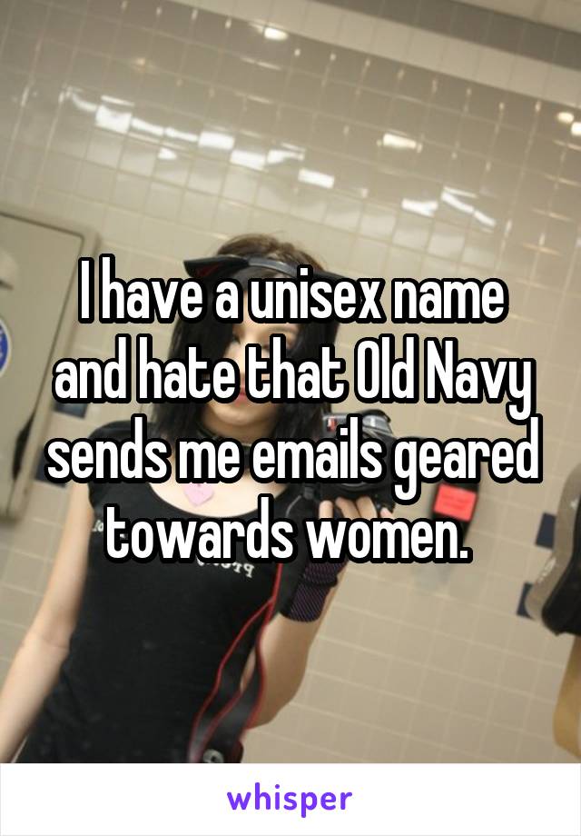I have a unisex name and hate that Old Navy sends me emails geared towards women. 
