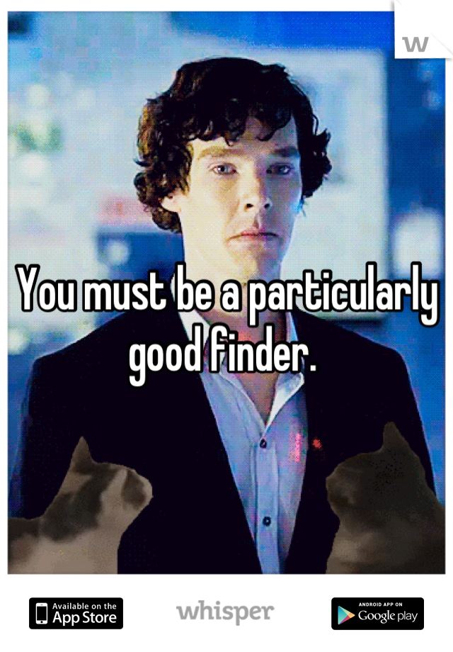 You must be a particularly good finder. 