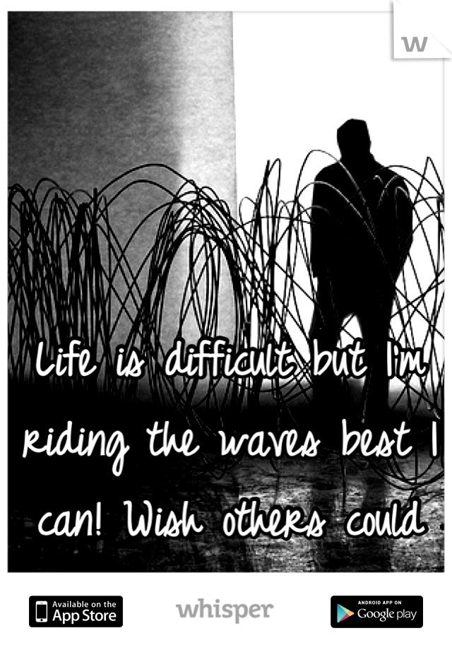 Life is difficult but I'm riding the waves best I can! Wish others could see that x