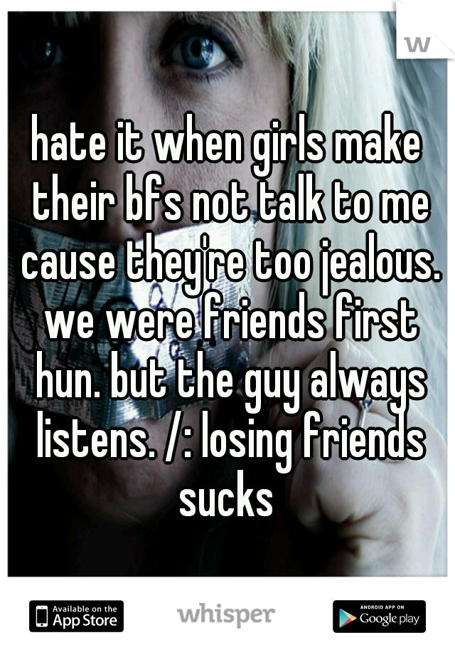 hate it when girls make their bfs not talk to me cause they're too jealous. we were friends first hun. but the guy always listens. /: losing friends sucks 