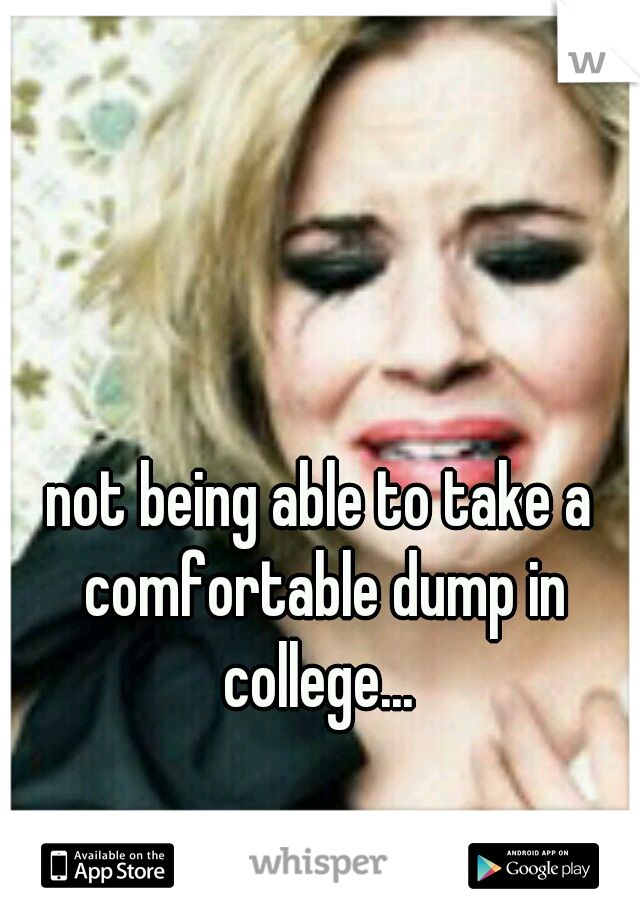 not being able to take a comfortable dump in college... 