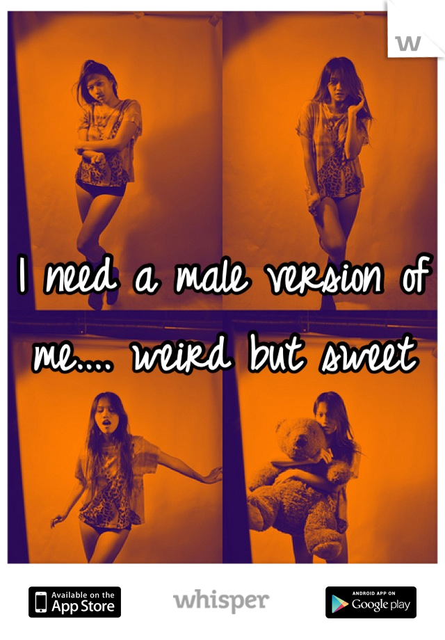 I need a male version of me.... weird but sweet