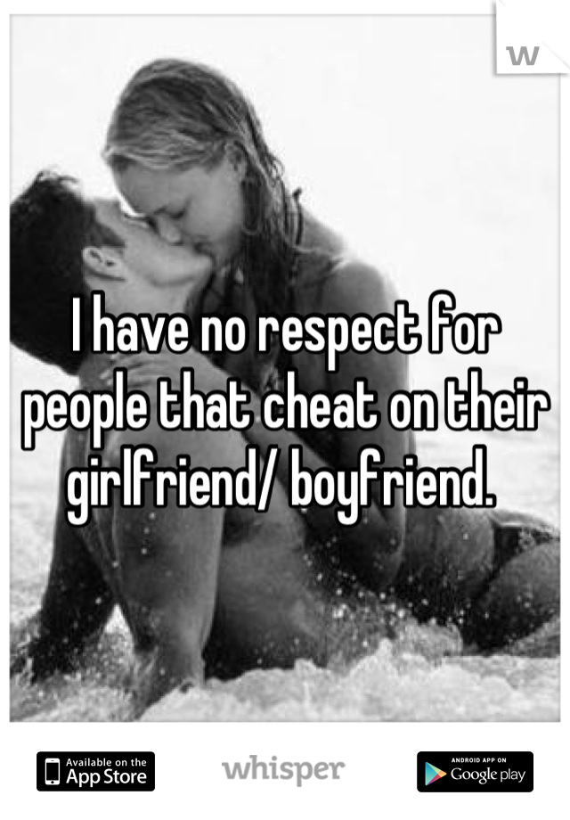 I have no respect for people that cheat on their girlfriend/ boyfriend. 