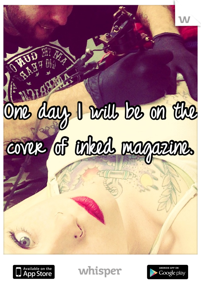 One day I will be on the cover of inked magazine.