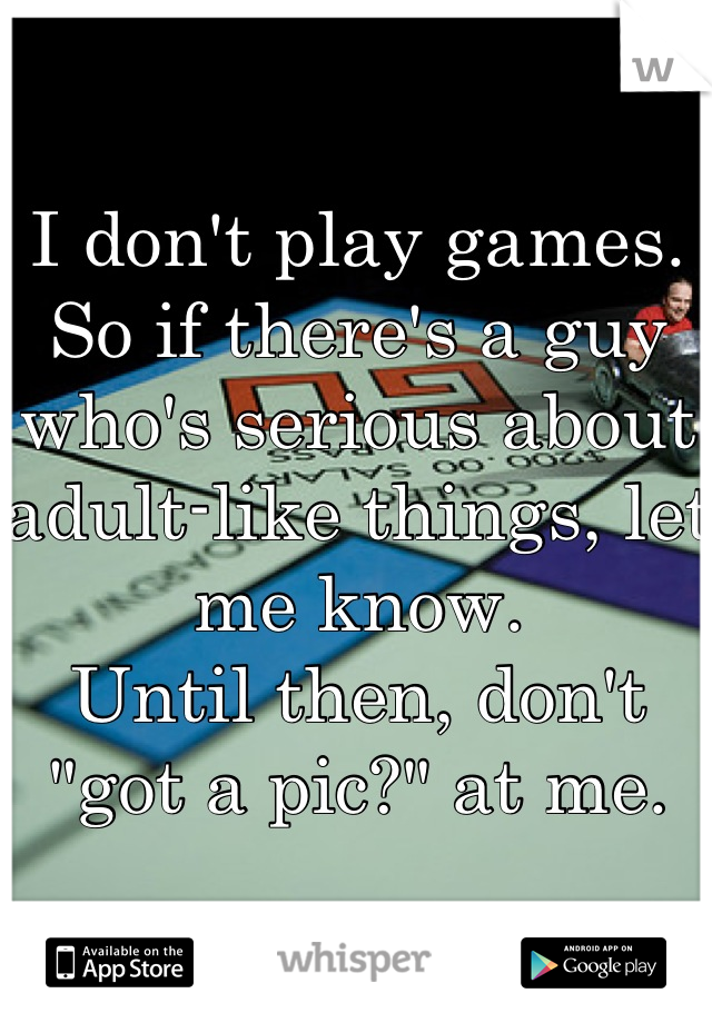 I don't play games.
So if there's a guy who's serious about adult-like things, let me know.
Until then, don't "got a pic?" at me.