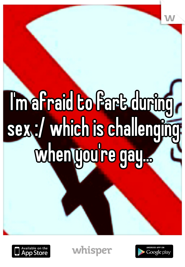 I'm afraid to fart during sex :/ which is challenging when you're gay...