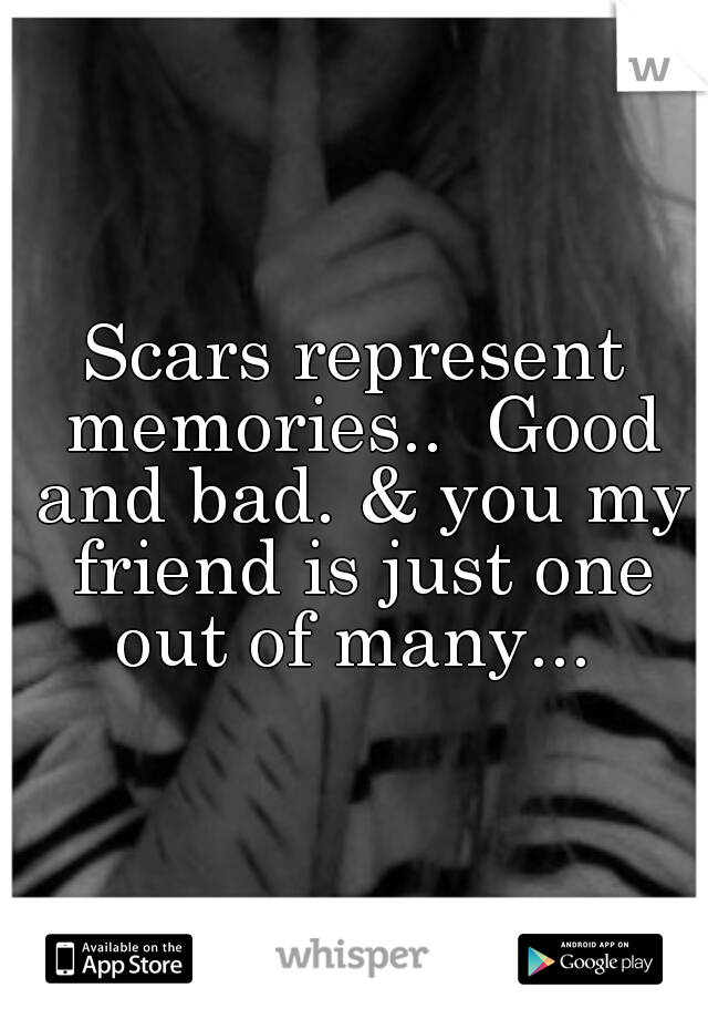 Scars represent memories..  Good and bad. & you my friend is just one out of many... 