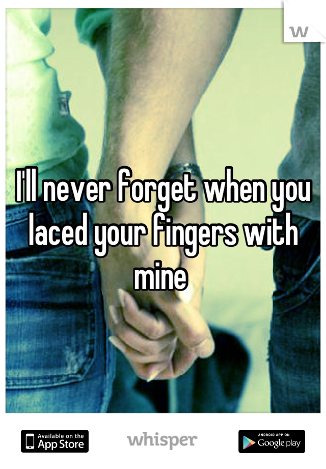 I'll never forget when you laced your fingers with mine 